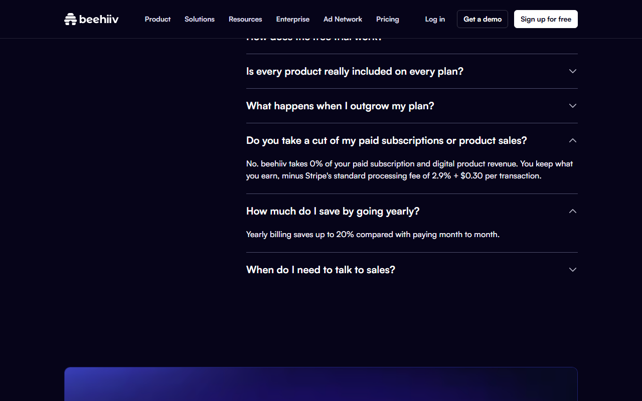 beehiiv pricing FAQ with two answers open: Do you take a cut of my paid subscriptions or product sales, answered No, beehiiv takes 0 percent, minus Stripe's standard processing fee of 2.9 percent plus 0.30 dollars per transaction, and How much do I save by going yearly, answered Yearly billing saves up to 20 percent