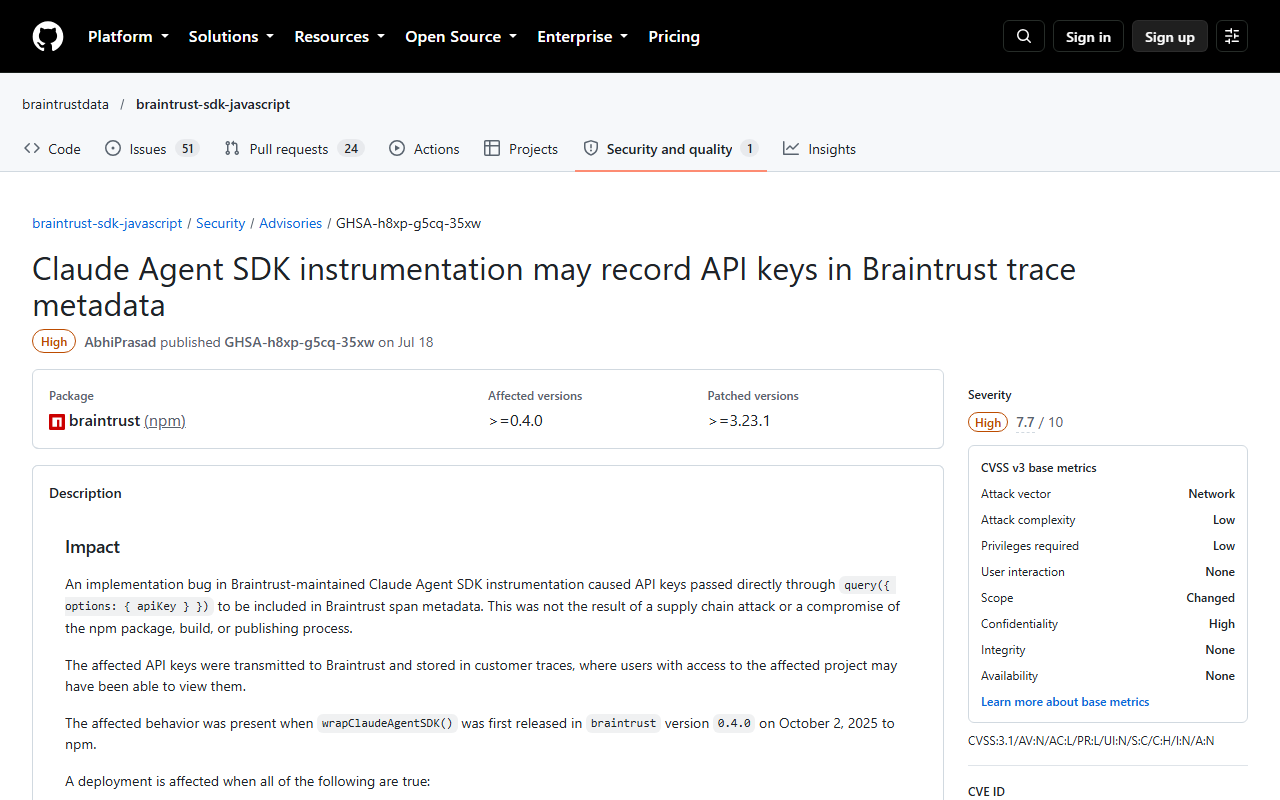 GitHub security advisory GHSA-h8xp-g5cq-35xw for braintrust-sdk-javascript titled Claude Agent SDK instrumentation may record API keys in Braintrust trace metadata, severity High 7.7, package braintrust npm, affected from 0.4.0, patched 3.23.1, explaining that keys passed through query options were stored in customer traces visible to project members