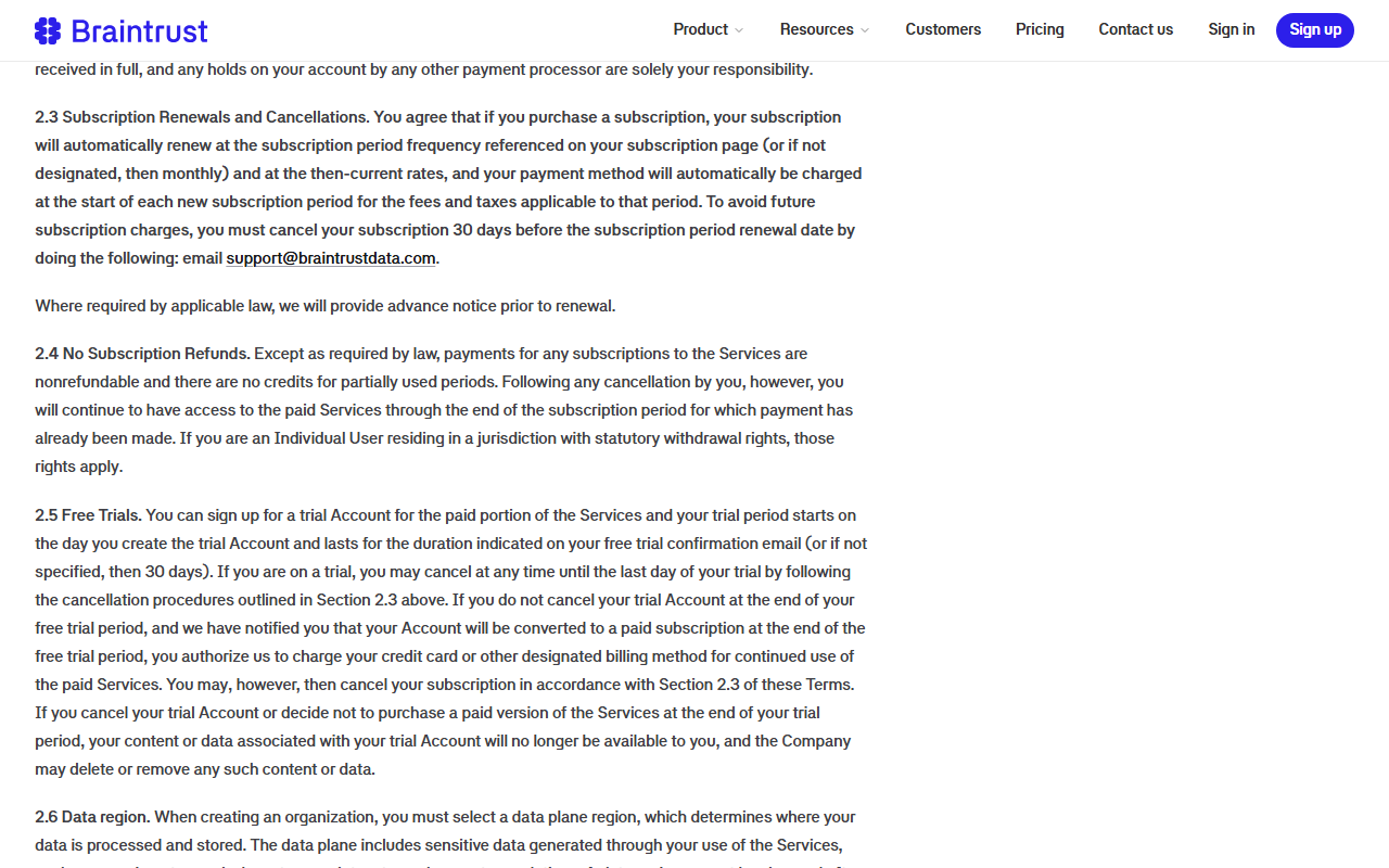 Braintrust Terms of Service section 2.3 Subscription Renewals and Cancellations requiring cancellation 30 days before the renewal date by emailing support@braintrustdata.com, section 2.4 No Subscription Refunds with no credits for partially used periods, section 2.5 Free Trials and the start of section 2.6 Data region