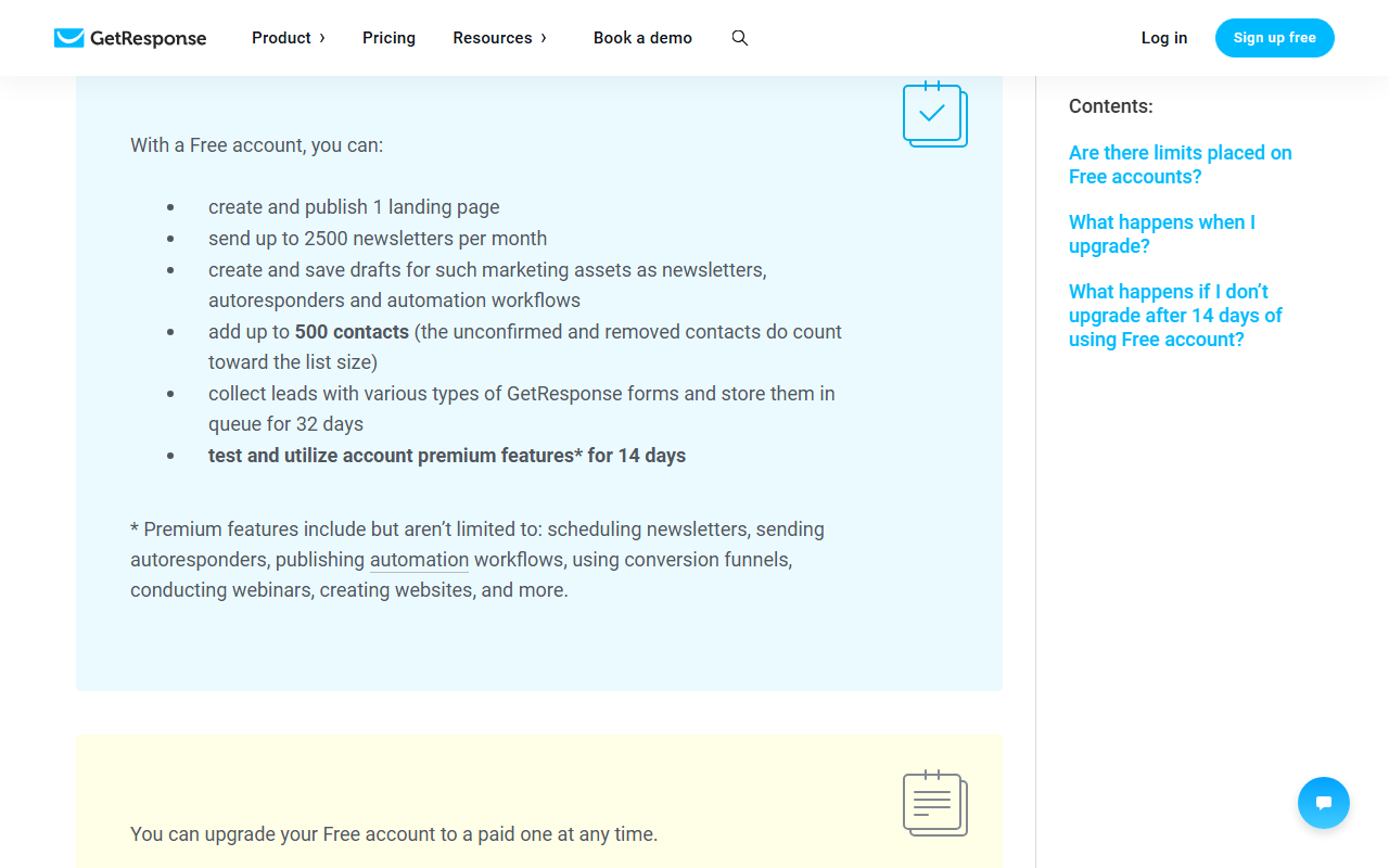 GetResponse help center box With a Free account, you can: create and publish 1 landing page, send up to 2500 newsletters per month, save unsent newsletters, autoresponders and workflows, add up to 500 contacts with unconfirmed and removed contacts counting toward the list size, keep form leads in a queue for 32 days, and test premium features for 14 days