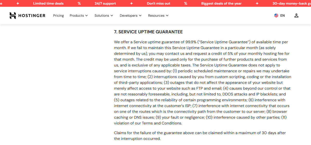 Hosting Agreement section 7, Service Uptime Guarantee: 99.9% of available time per month; if missed, as solely determined by Hostinger, the customer may request a credit of 5% of the monthly hosting fee, usable only for further purchases; a list of eleven exclusions; claims within 30 days