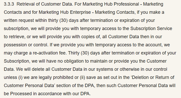HubSpot Product Specific Terms section 3.3.3 Retrieval of Customer Data: for Marketing Hub Professional and Enterprise, a written request within thirty days after termination gets temporary access or copies, possibly with a re-activation fee; after thirty days HubSpot has no obligation to keep the data and will delete it