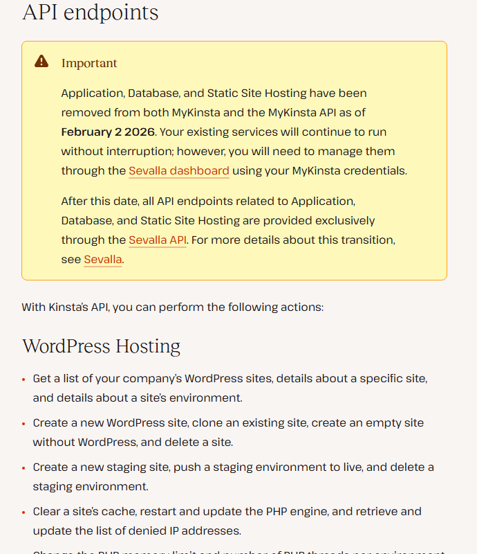 Kinsta help center section API endpoints with an Important box: Application, Database, and Static Site Hosting have been removed from both MyKinsta and the MyKinsta API as of February 2 2026, existing services keep running but are managed in the Sevalla dashboard and through the Sevalla API; below, WordPress Hosting actions such as listing, creating, cloning and deleting sites, staging, cache clearing and PHP restarts