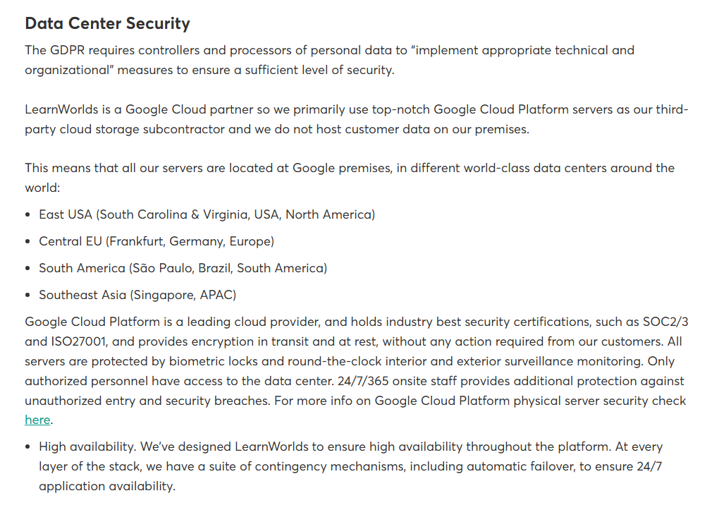 LearnWorlds data security page section Data Center Security: LearnWorlds is a Google Cloud partner with servers at Google data centers in East USA in South Carolina and Virginia, Central EU in Frankfurt, South America in Sao Paulo and Southeast Asia in Singapore, citing Google Cloud's SOC 2/3 and ISO 27001 certifications, and describing automatic failover for high availability