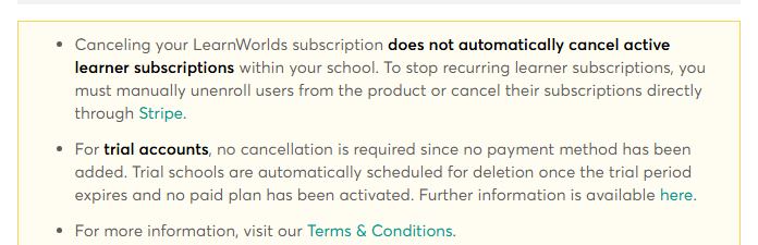 LearnWorlds help center note: canceling your LearnWorlds subscription does not automatically cancel active learner subscriptions within your school, and you must manually unenroll users or cancel their subscriptions directly through Stripe; trial schools are scheduled for deletion once the trial expires without a paid plan