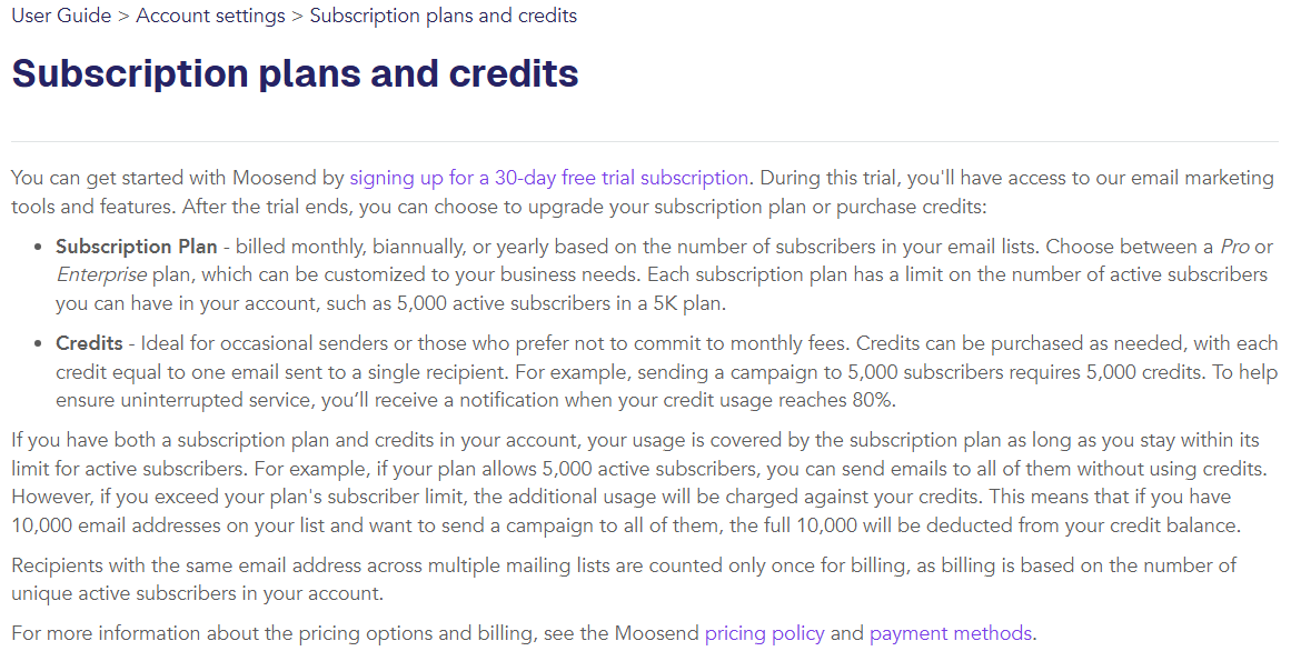 Moosend help center article Subscription plans and credits: a 30-day trial, then a subscription plan billed monthly, biannually or yearly by number of active subscribers, or credits at one email per credit; usage above the plan limit is charged against credits; billing is based on unique active subscribers
