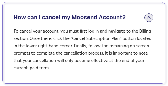 Moosend FAQ card How can I cancel my Moosend Account? saying to log in, open Billing, click Cancel Subscription Plan in the lower right-hand corner and follow the prompts, and that the cancellation only becomes effective at the end of the current paid term