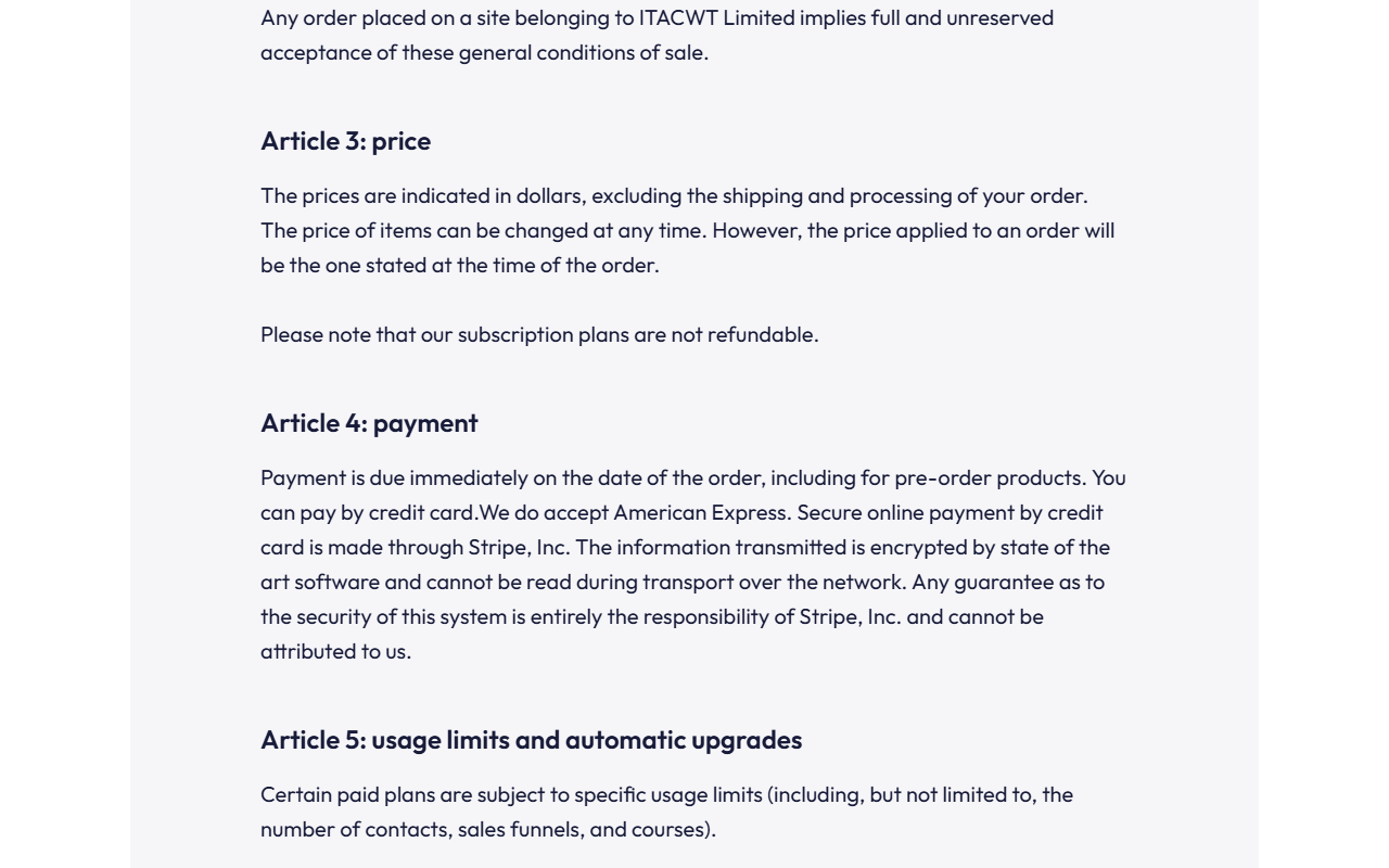 Systeme.io Terms and conditions, Article 3 price: prices are indicated in dollars, the price of items can be changed at any time, and Please note that our subscription plans are not refundable; Article 4 payment: payment is due immediately, card payments through Stripe; and the heading of Article 5 usage limits and automatic upgrades