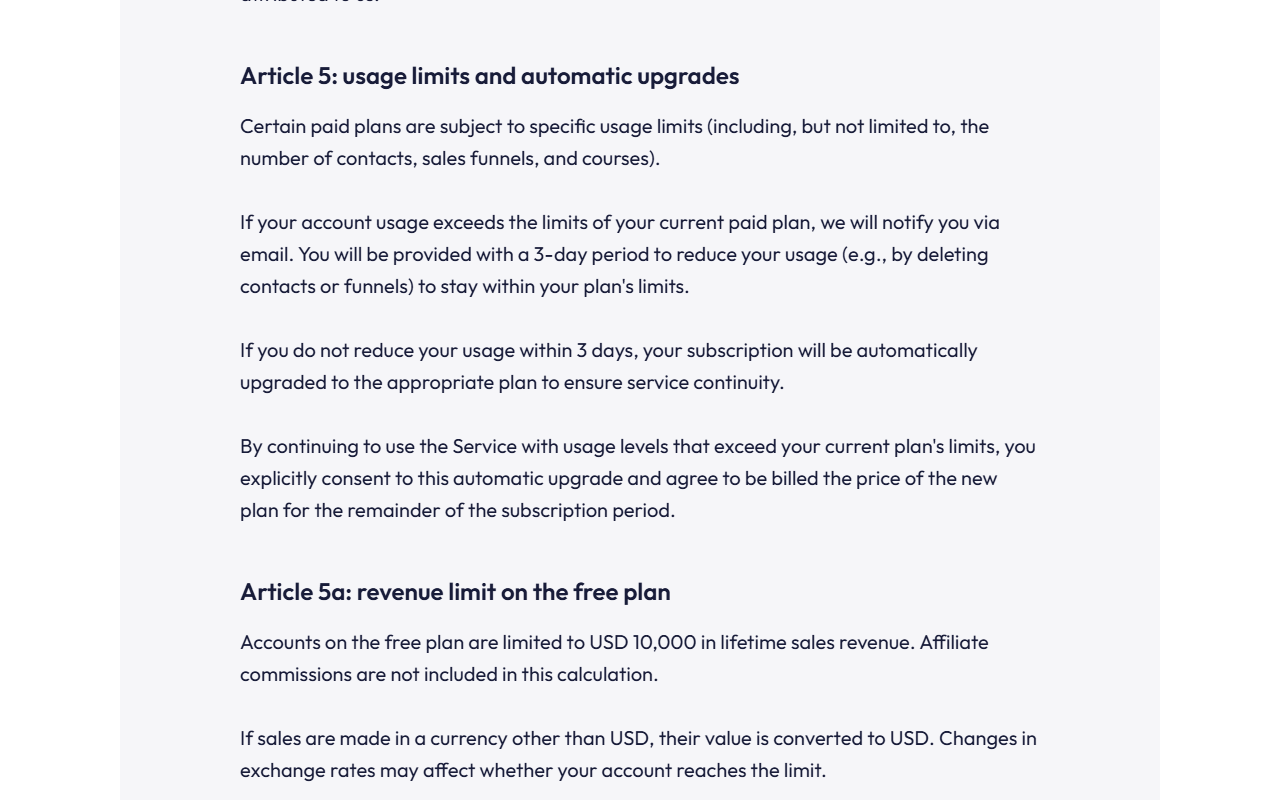 Systeme.io Terms Article 5 usage limits and automatic upgrades: paid plans have usage limits including contacts, sales funnels and courses; if usage exceeds the limits you are notified by email and given a 3-day period to reduce usage; otherwise the subscription is automatically upgraded; continuing to use the service over the limits is explicit consent to the upgrade and to be billed; followed by the start of Article 5a revenue limit on the free plan