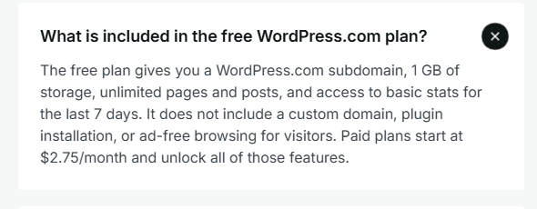 WordPress.com pricing FAQ answer to What is included in the free WordPress.com plan?: a WordPress.com subdomain, 1 GB of storage, unlimited pages and posts, and basic stats for the last 7 days; no custom domain, plugin installation, or ad-free browsing; paid plans start at 2.75 dollars a month