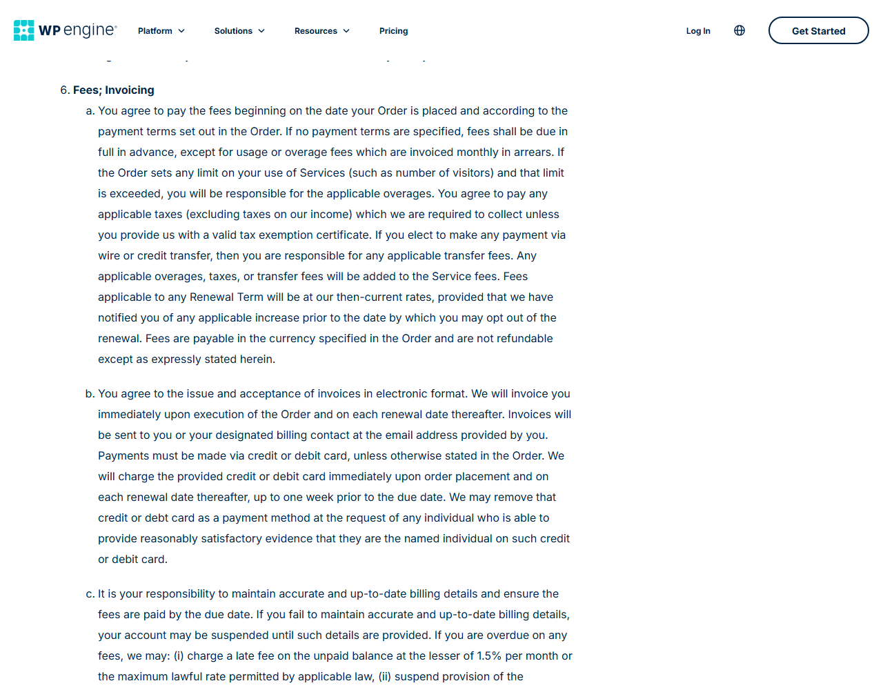 WP Engine Terms of Service section 6, Fees; Invoicing: item a on paying fees from the order date, overages, taxes, renewal terms at then-current rates with notice of increases, and fees not refundable except as expressly stated; item b on electronic invoices and card charges up to one week before the due date; item c on late fees of the lesser of 1.5% per month or the maximum lawful rate